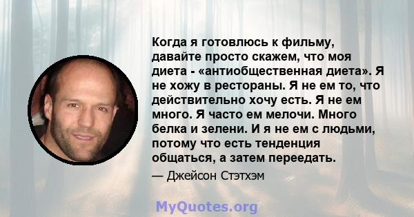 Когда я готовлюсь к фильму, давайте просто скажем, что моя диета - «антиобщественная диета». Я не хожу в рестораны. Я не ем то, что действительно хочу есть. Я не ем много. Я часто ем мелочи. Много белка и зелени. И я не 