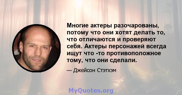 Многие актеры разочарованы, потому что они хотят делать то, что отличаются и проверяют себя. Актеры персонажей всегда ищут что -то противоположное тому, что они сделали.