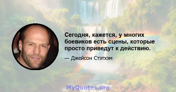 Сегодня, кажется, у многих боевиков есть сцены, которые просто приведут к действию.