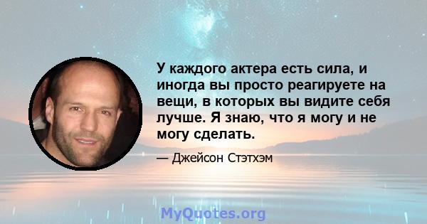 У каждого актера есть сила, и иногда вы просто реагируете на вещи, в которых вы видите себя лучше. Я знаю, что я могу и не могу сделать.