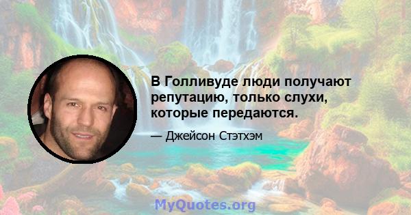 В Голливуде люди получают репутацию, только слухи, которые передаются.