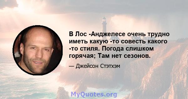 В Лос -Анджелесе очень трудно иметь какую -то совесть какого -то стиля. Погода слишком горячая; Там нет сезонов.