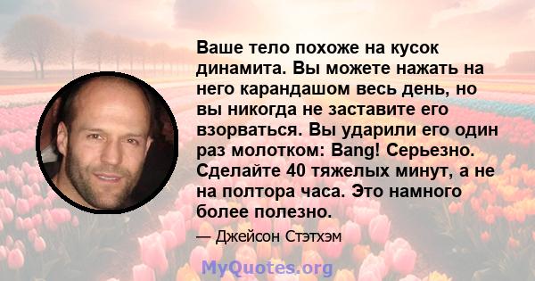 Ваше тело похоже на кусок динамита. Вы можете нажать на него карандашом весь день, но вы никогда не заставите его взорваться. Вы ударили его один раз молотком: Bang! Серьезно. Сделайте 40 тяжелых минут, а не на полтора