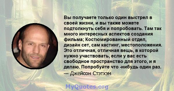 Вы получаете только один выстрел в своей жизни, и вы также можете подтолкнуть себя и попробовать. Там так много интересных аспектов создания фильма; Костюмированный отдел, дизайн сет, сам кастинг, местоположения. Это