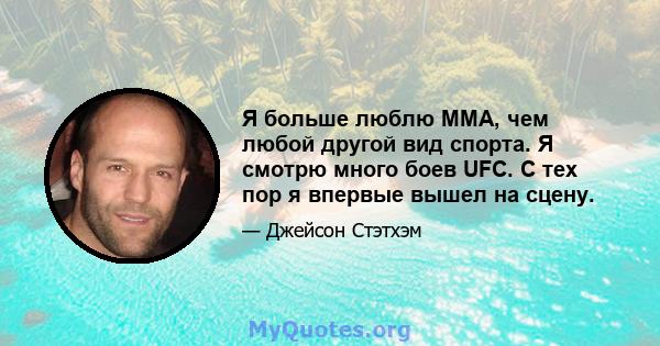 Я больше люблю ММА, чем любой другой вид спорта. Я смотрю много боев UFC. С тех пор я впервые вышел на сцену.