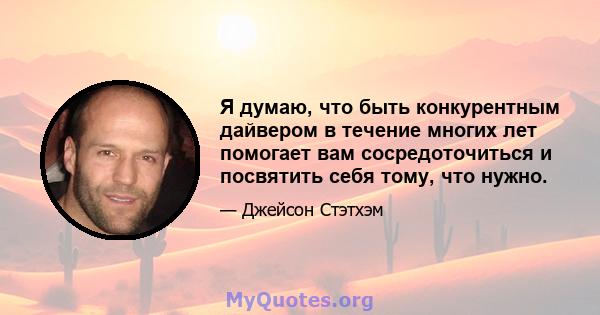 Я думаю, что быть конкурентным дайвером в течение многих лет помогает вам сосредоточиться и посвятить себя тому, что нужно.