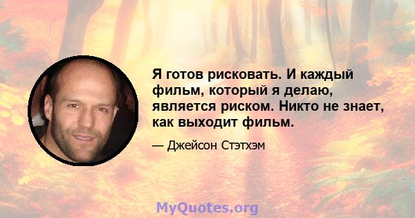 Я готов рисковать. И каждый фильм, который я делаю, является риском. Никто не знает, как выходит фильм.