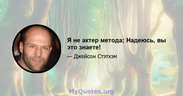 Я не актер метода; Надеюсь, вы это знаете!