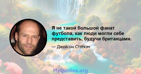 Я не такой большой фанат футбола, как люди могли себе представить, будучи британцами.