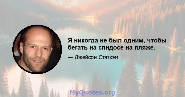 Я никогда не был одним, чтобы бегать на спидосе на пляже.