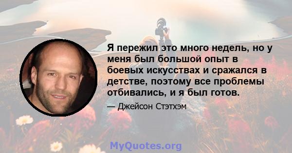 Я пережил это много недель, но у меня был большой опыт в боевых искусствах и сражался в детстве, поэтому все проблемы отбивались, и я был готов.