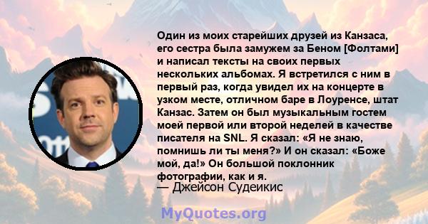 Один из моих старейших друзей из Канзаса, его сестра была замужем за Беном [Фолтами] и написал тексты на своих первых нескольких альбомах. Я встретился с ним в первый раз, когда увидел их на концерте в узком месте,