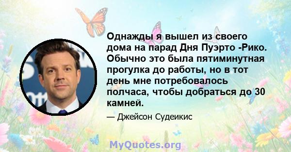 Однажды я вышел из своего дома на парад Дня Пуэрто -Рико. Обычно это была пятиминутная прогулка до работы, но в тот день мне потребовалось полчаса, чтобы добраться до 30 камней.