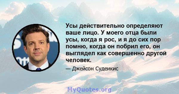 Усы действительно определяют ваше лицо. У моего отца были усы, когда я рос, и я до сих пор помню, когда он побрил его, он выглядел как совершенно другой человек.