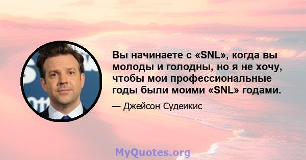 Вы начинаете с «SNL», когда вы молоды и голодны, но я не хочу, чтобы мои профессиональные годы были моими «SNL» годами.