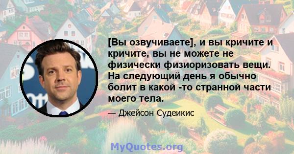 [Вы озвучиваете], и вы кричите и кричите, вы не можете не физически физиоризовать вещи. На следующий день я обычно болит в какой -то странной части моего тела.