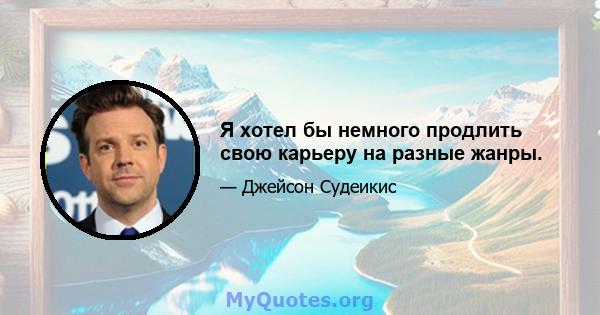 Я хотел бы немного продлить свою карьеру на разные жанры.