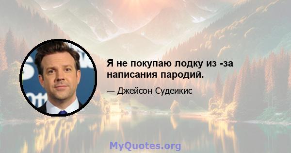 Я не покупаю лодку из -за написания пародий.