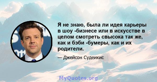 Я не знаю, была ли идея карьеры в шоу -бизнесе или в искусстве в целом смотреть свысока так же, как и бэби -бумеры, как и их родители.