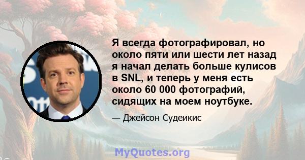 Я всегда фотографировал, но около пяти или шести лет назад я начал делать больше кулисов в SNL, и теперь у меня есть около 60 000 фотографий, сидящих на моем ноутбуке.