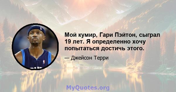 Мой кумир, Гари Пэйтон, сыграл 19 лет. Я определенно хочу попытаться достичь этого.