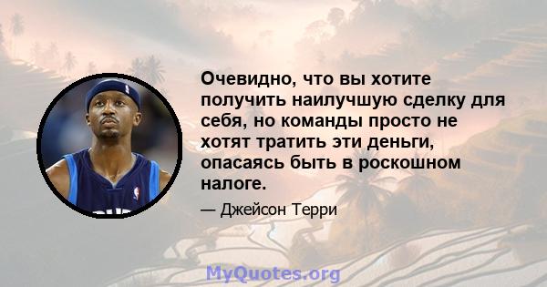 Очевидно, что вы хотите получить наилучшую сделку для себя, но команды просто не хотят тратить эти деньги, опасаясь быть в роскошном налоге.