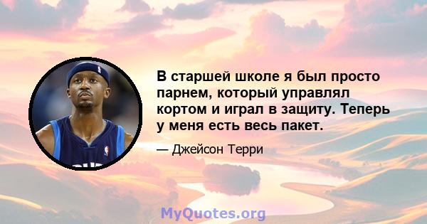 В старшей школе я был просто парнем, который управлял кортом и играл в защиту. Теперь у меня есть весь пакет.