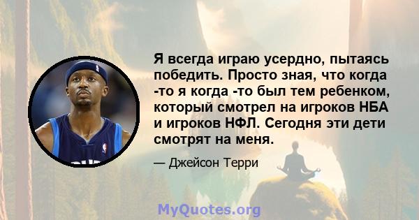 Я всегда играю усердно, пытаясь победить. Просто зная, что когда -то я когда -то был тем ребенком, который смотрел на игроков НБА и игроков НФЛ. Сегодня эти дети смотрят на меня.