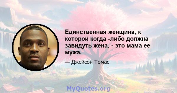 Единственная женщина, к которой когда -либо должна завидуть жена, - это мама ее мужа.