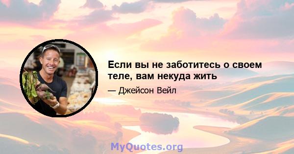 Если вы не заботитесь о своем теле, вам некуда жить