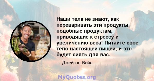 Наши тела не знают, как переваривать эти продукты, подобные продуктам, приводящие к стрессу и увеличению веса! Питайте свое тело настоящей пищей, и это будет сиять для вас.