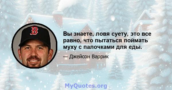 Вы знаете, ловя суету, это все равно, что пытаться поймать муху с палочками для еды.