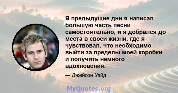 В предыдущие дни я написал большую часть песни самостоятельно, и я добрался до места в своей жизни, где я чувствовал, что необходимо выйти за пределы моей коробки и получить немного вдохновения.