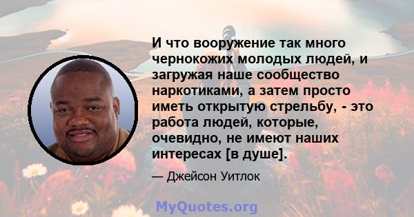 И что вооружение так много чернокожих молодых людей, и загружая наше сообщество наркотиками, а затем просто иметь открытую стрельбу, - это работа людей, которые, очевидно, не имеют наших интересах [в душе].