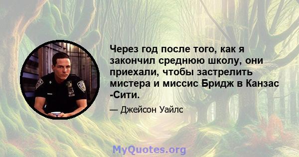 Через год после того, как я закончил среднюю школу, они приехали, чтобы застрелить мистера и миссис Бридж в Канзас -Сити.