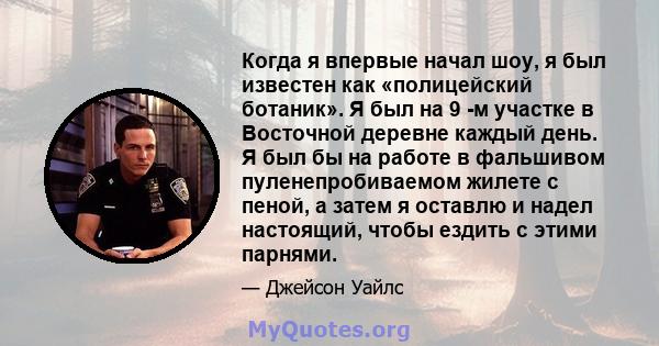 Когда я впервые начал шоу, я был известен как «полицейский ботаник». Я был на 9 -м участке в Восточной деревне каждый день. Я был бы на работе в фальшивом пуленепробиваемом жилете с пеной, а затем я оставлю и надел