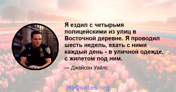 Я ездил с четырьмя полицейскими из улиц в Восточной деревне. Я проводил шесть недель, ехать с ними каждый день - в уличной одежде, с жилетом под ним.