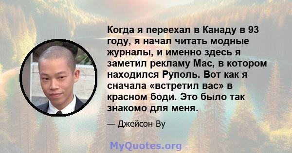 Когда я переехал в Канаду в 93 году, я начал читать модные журналы, и именно здесь я заметил рекламу Mac, в котором находился Руполь. Вот как я сначала «встретил вас» в красном боди. Это было так знакомо для меня.