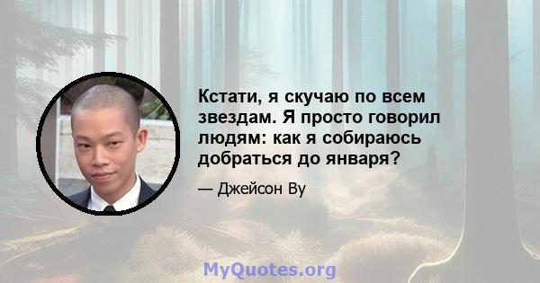 Кстати, я скучаю по всем звездам. Я просто говорил людям: как я собираюсь добраться до января?