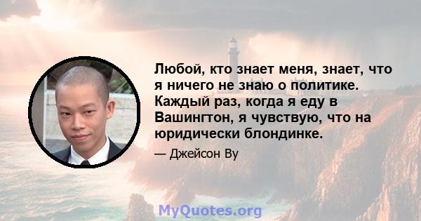 Любой, кто знает меня, знает, что я ничего не знаю о политике. Каждый раз, когда я еду в Вашингтон, я чувствую, что на юридически блондинке.