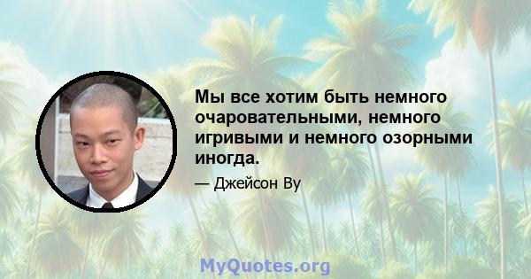 Мы все хотим быть немного очаровательными, немного игривыми и немного озорными иногда.