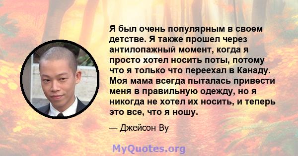 Я был очень популярным в своем детстве. Я также прошел через антилопажный момент, когда я просто хотел носить поты, потому что я только что переехал в Канаду. Моя мама всегда пыталась привести меня в правильную одежду,