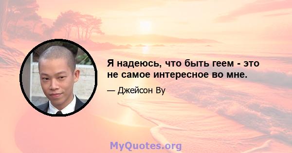 Я надеюсь, что быть геем - это не самое интересное во мне.