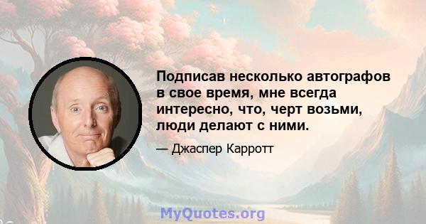 Подписав несколько автографов в свое время, мне всегда интересно, что, черт возьми, люди делают с ними.