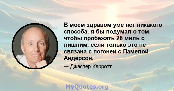 В моем здравом уме нет никакого способа, я бы подумал о том, чтобы пробежать 26 миль с лишним, если только это не связана с погоней с Памелой Андерсон.