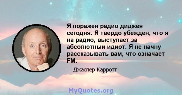 Я поражен радио диджея сегодня. Я твердо убежден, что я на радио, выступает за абсолютный идиот. Я не начну рассказывать вам, что означает FM.