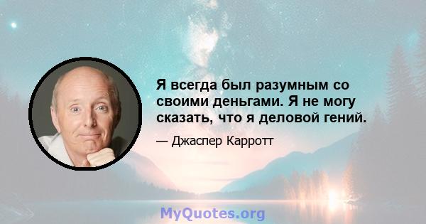 Я всегда был разумным со своими деньгами. Я не могу сказать, что я деловой гений.