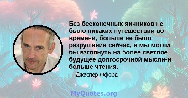 Без бесконечных яичников не было никаких путешествий во времени, больше не было разрушения сейчас, и мы могли бы взглянуть на более светлое будущее долгосрочной мысли-и больше чтения.