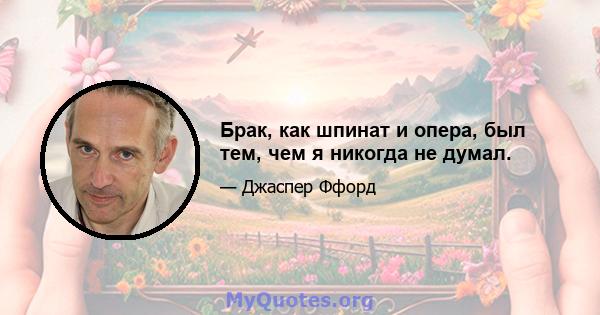 Брак, как шпинат и опера, был тем, чем я никогда не думал.