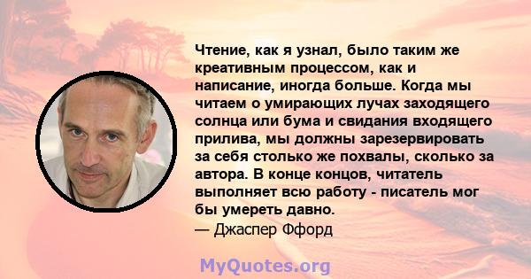 Чтение, как я узнал, было таким же креативным процессом, как и написание, иногда больше. Когда мы читаем о умирающих лучах заходящего солнца или бума и свидания входящего прилива, мы должны зарезервировать за себя